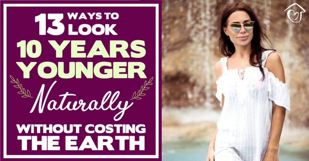 13 Ways To Look 10 Years Younger Naturally Without Costing The Earth